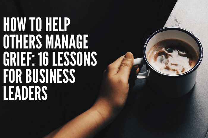 How To Help Others Manage Grief: 16 Lessons For Business Leaders